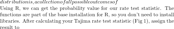 distribution is, a collection of all possible outcomes of  Using R, we can get the probability value for our rate test statistic. The functions are part of the base installation for R, so you don't need to install libraries. After calculating your Tajima rate test statistic (Fig 1), assign the result to